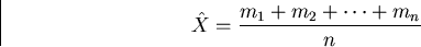 \begin{displaymath}
\hat{X}=\frac{m_1 + m_2 + \cdots + m_n}{n}\end{displaymath}