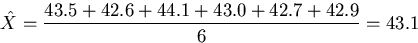 \begin{displaymath}
\hat{X}=\frac{43.5 + 42.6 + 44.1 + 43.0 + 42.7 + 42.9}{6}=43.1\end{displaymath}