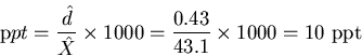 \begin{displaymath}
{\mathrm ppt}=\frac{\hat{d}}{\hat{X}}\times {\mathrm 1000}=
\frac{0.43}{43.1}\times \mathrm{1000}=\mathrm{10\ ppt}\end{displaymath}