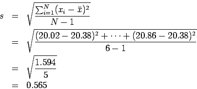 \begin{eqnarray*}
s & = & \sqrt{\frac{\sum_{i=1}^N(x_i-\bar x)^2}{N-1}} \\
& =...
....38)^2}{6-1}} \\
& = & \sqrt{\frac{1.594}{5}} \\
& = & 0.565
\end{eqnarray*}